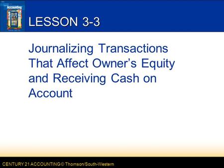 CENTURY 21 ACCOUNTING © Thomson/South-Western LESSON 3-3 Journalizing Transactions That Affect Owner’s Equity and Receiving Cash on Account.