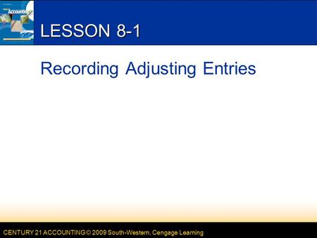 CENTURY 21 ACCOUNTING © 2009 South-Western, Cengage Learning LESSON 8-1 Recording Adjusting Entries.