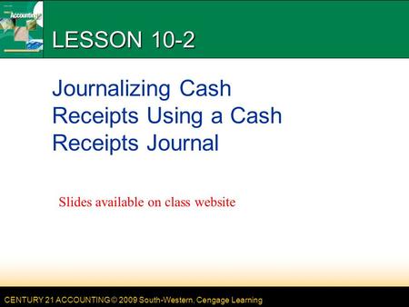 CENTURY 21 ACCOUNTING © 2009 South-Western, Cengage Learning LESSON 10-2 Journalizing Cash Receipts Using a Cash Receipts Journal Slides available on class.