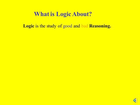 What is Logic About? Logic is the study of good and bad Reasoning.