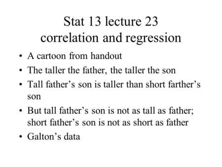 Stat 13 lecture 23 correlation and regression A cartoon from handout The taller the father, the taller the son Tall father’s son is taller than short farther’s.