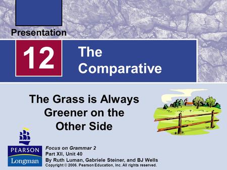 The Comparative The Grass is Always Greener on the Other Side 12 Focus on Grammar 2 Part XII, Unit 40 By Ruth Luman, Gabriele Steiner, and BJ Wells Copyright.