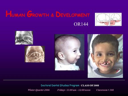 H UMAN G ROWTH & D EVELOPMENT Doctoral Dental Studies Program CLASS OF 2008 Winter Quarter 2006 Fridays 11:00 am – 12:00 noon Classroom # 308 OR144.