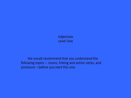 Adjectives Level One We would recommend that you understand the following topics -- nouns, linking and action verbs, and pronouns – before you start this.