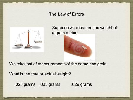 The Law of Errors Suppose we measure the weight of a grain of rice..025 grams.033 grams We take lost of measurements of the same rice grain. What is the.