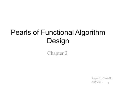 Pearls of Functional Algorithm Design Chapter 2 1 Roger L. Costello July 2011.