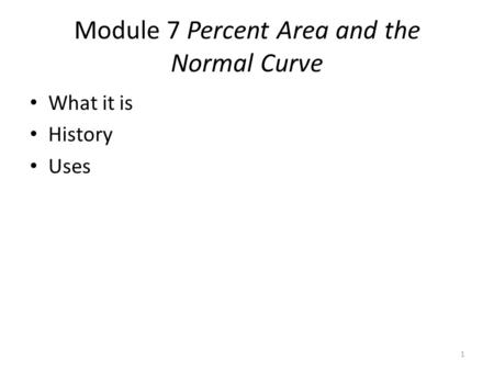 Module 7 Percent Area and the Normal Curve What it is History Uses 1.