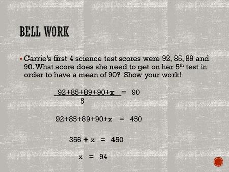  Carrie’s first 4 science test scores were 92, 85, 89 and 90. What score does she need to get on her 5 th test in order to have a mean of 90? Show your.