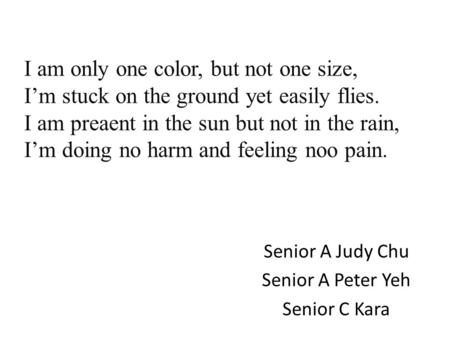 I am only one color, but not one size, I’m stuck on the ground yet easily flies. I am preaent in the sun but not in the rain, I’m doing no harm and feeling.