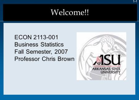 Welcome!! 1-1 ECON 2113-001 Business Statistics Fall Semester, 2007 Professor Chris Brown.