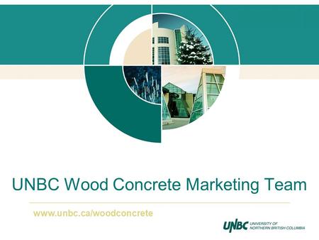 UNBC Wood Concrete Marketing Team www.unbc.ca/woodconcrete.