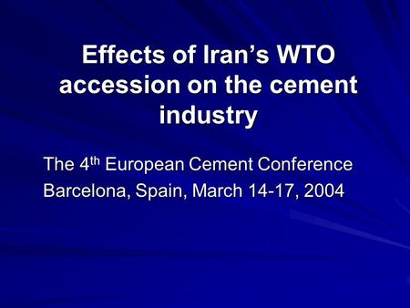 Effects of Iran’s WTO accession on the cement industry The 4 th European Cement Conference The 4 th European Cement Conference Barcelona, Spain, March.