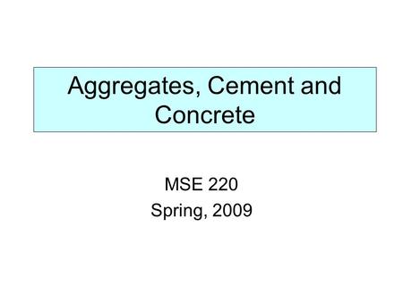 Aggregates, Cement and Concrete MSE 220 Spring, 2009.