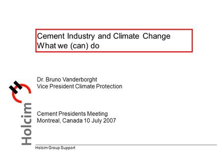 Cement Industry and Climate Change What we (can) do Holcim Group Support Dr. Bruno Vanderborght Vice President Climate Protection Cement Presidents Meeting.