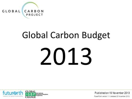 Global Carbon Budget Published on 19 November 2013 2013 PowerPoint version 1.1 (released 20 November 2013)