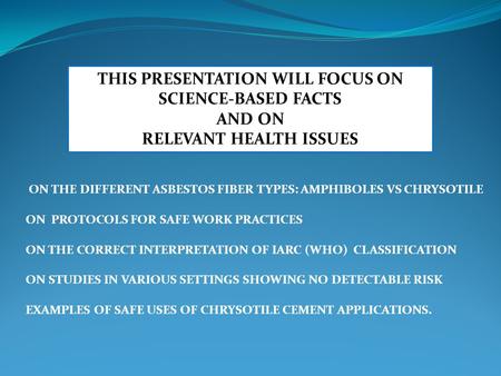 THIS PRESENTATION WILL FOCUS ON SCIENCE-BASED FACTS AND ON RELEVANT HEALTH ISSUES ON THE DIFFERENT ASBESTOS FIBER TYPES: AMPHIBOLES VS CHRYSOTILE ON PROTOCOLS.