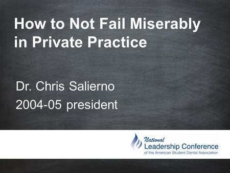 How to Not Fail Miserably in Private Practice Dr. Chris Salierno 2004-05 president.