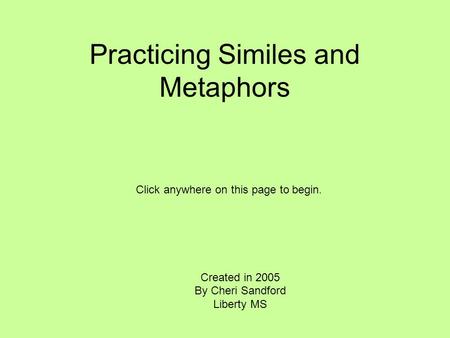 Practicing Similes and Metaphors Created in 2005 By Cheri Sandford Liberty MS Click anywhere on this page to begin.