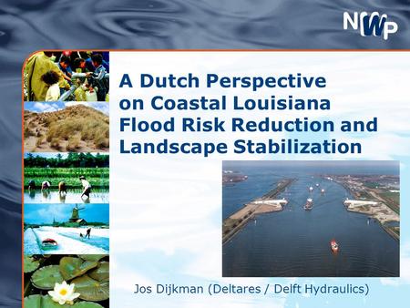 A Dutch Perspective on Coastal Louisiana Flood Risk Reduction and Landscape Stabilization Jos Dijkman (Deltares / Delft Hydraulics)