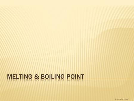 D. Crowley, 2007.  To understand the terms melting and boiling point.