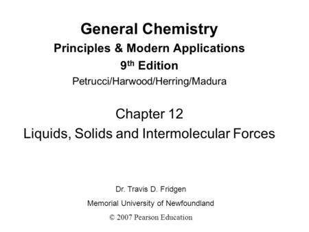 General Chemistry Principles & Modern Applications 9 th Edition Petrucci/Harwood/Herring/Madura Chapter 12 Liquids, Solids and Intermolecular Forces Dr.