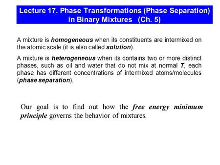 Lecture 17. Phase Transformations (Phase Separation) in Binary Mixtures (Ch. 5) A mixture is homogeneous when its constituents are intermixed on the atomic.