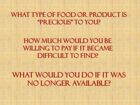 WHAT TYPE OF FOOD OR PRODUCT IS “PRECIOUS” TO YOU? HOW MUCH WOULD YOU BE WILLING TO PAY if it BECAME DIFFICULT TO find? WHAT would you do if it was no.