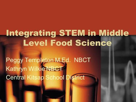 Integrating STEM in Middle Level Food Science Peggy Templeton M.Ed. NBCT Kathryn Wilkie NBCT Central Kitsap School District.