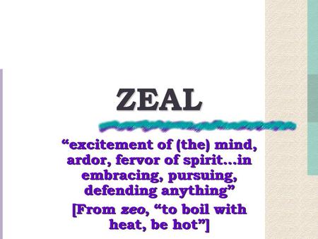 ZEAL “excitement of (the) mind, ardor, fervor of spirit…in embracing, pursuing, defending anything” [From zeo, “to boil with heat, be hot”] “excitement.