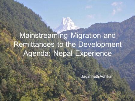 Mainstreaming Migration and Remittances to the Development Agenda: Nepal Experience Jagannath Adhikari.