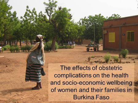 1 The effects of obstetric complications on the health and socio-economic wellbeing of women and their families in Burkina Faso.