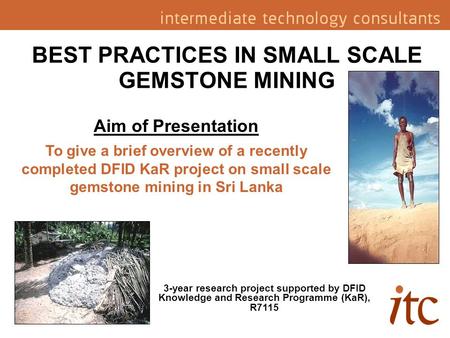 BEST PRACTICES IN SMALL SCALE GEMSTONE MINING 3-year research project supported by DFID Knowledge and Research Programme (KaR), R7115 Aim of Presentation.