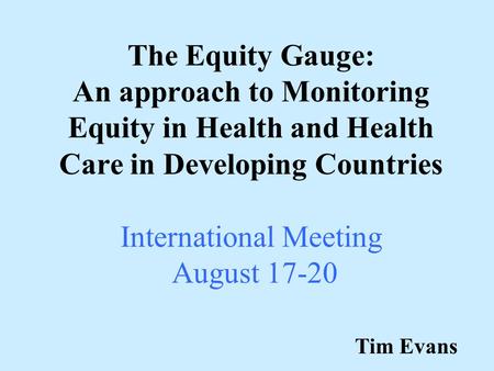 The Equity Gauge: An approach to Monitoring Equity in Health and Health Care in Developing Countries International Meeting August 17-20 Tim Evans.