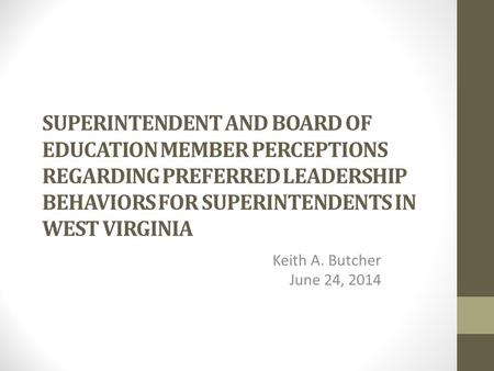 SUPERINTENDENT AND BOARD OF EDUCATION MEMBER PERCEPTIONS REGARDING PREFERRED LEADERSHIP BEHAVIORS FOR SUPERINTENDENTS IN WEST VIRGINIA Keith A. Butcher.