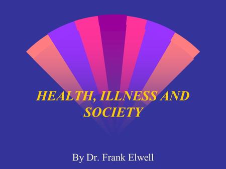 HEALTH, ILLNESS AND SOCIETY By Dr. Frank Elwell.