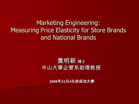 Marketing Engineering: Measuring Price Elasticity for Store Brands and National Brands 黃明新 博士 中山大學企管系助理教授 2008 年 12 月 4 日於成功大學 2008 年 12 月 4 日於成功大學.