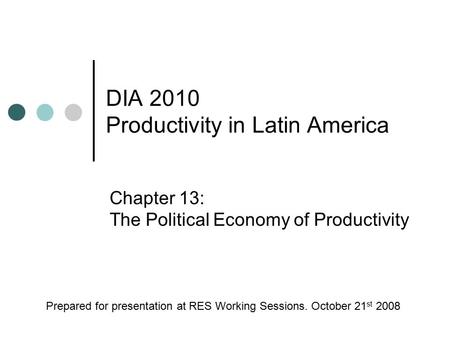 DIA 2010 Productivity in Latin America Chapter 13: The Political Economy of Productivity Prepared for presentation at RES Working Sessions. October 21.