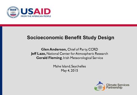 Socioeconomic Benefit Study Design Glen Anderson, Chief of Party, CCRD Jeff Lazo, National Center for Atmospheric Research Gerald Fleming, Irish Meteorological.