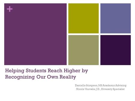 + Helping Students Reach Higher by Recognizing Our Own Reality Danielle Stimpson, MS Academic Advising Nicole Vouvalis, J.D., Diversity Specialist.