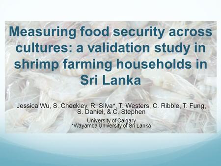 Measuring food security across cultures: a validation study in shrimp farming households in Sri Lanka Jessica Wu, S. Checkley, R. Silva*, T. Westers, C.