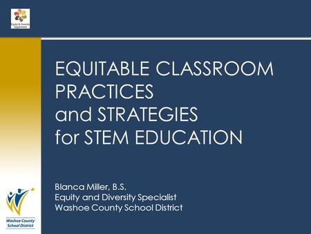 EQUITABLE CLASSROOM PRACTICES and STRATEGIES for STEM EDUCATION Blanca Miller, B.S. Equity and Diversity Specialist Washoe County School District.