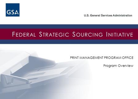 PRINT MANAGEMENT PROGRAM OFFICE Program Overview F EDERAL S TRATEGIC S OURCING I NITIATIVE.