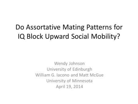 Do Assortative Mating Patterns for IQ Block Upward Social Mobility? Wendy Johnson University of Edinburgh William G. Iacono and Matt McGue University of.