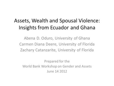 Assets, Wealth and Spousal Violence: Insights from Ecuador and Ghana Abena D. Oduro, University of Ghana Carmen Diana Deere, University of Florida Zachary.