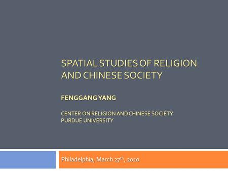 SPATIAL STUDIES OF RELIGION AND CHINESE SOCIETY FENGGANG YANG CENTER ON RELIGION AND CHINESE SOCIETY PURDUE UNIVERSITY Philadelphia, March 27 th, 2010.