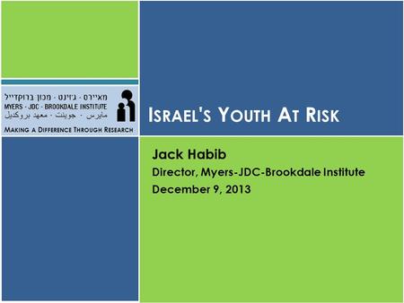 I SRAEL ' S Y OUTH A T R ISK Jack Habib Director, Myers-JDC-Brookdale Institute December 9, 2013 M AKING A D IFFERENCE T HROUGH R ESEARCH.