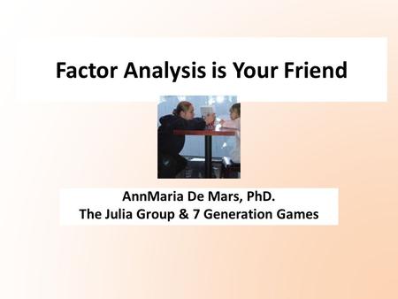 Factor Analysis is Your Friend AnnMaria De Mars, PhD. The Julia Group & 7 Generation Games.