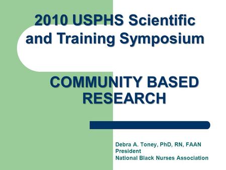 COMMUNITY BASED RESEARCH Debra A. Toney, PhD, RN, FAAN President National Black Nurses Association 2010 USPHS Scientific and Training Symposium.