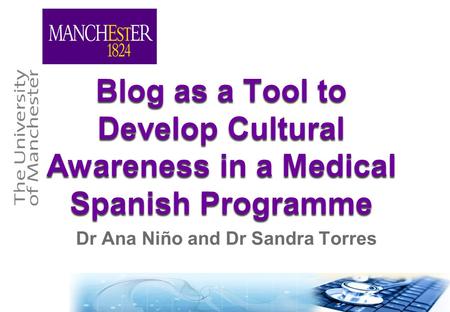 Blog as a Tool to Develop Cultural Awareness in a Medical Spanish Programme Dr Ana Niño and Dr Sandra Torres.