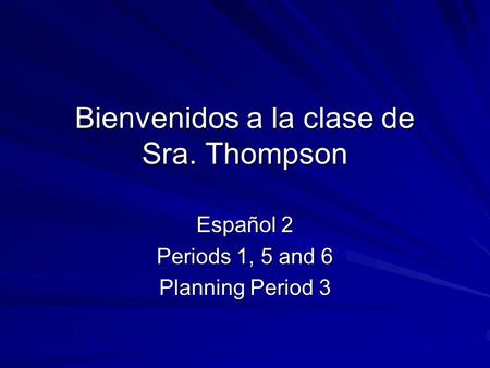 Bienvenidos a la clase de Sra. Thompson Español 2 Periods 1, 5 and 6 Planning Period 3.